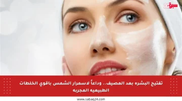 تفتيح البشرة بعد المصيف.. وداعاً لاسمرار الشمس بأقوى الخلطات الطبيعية المجربة